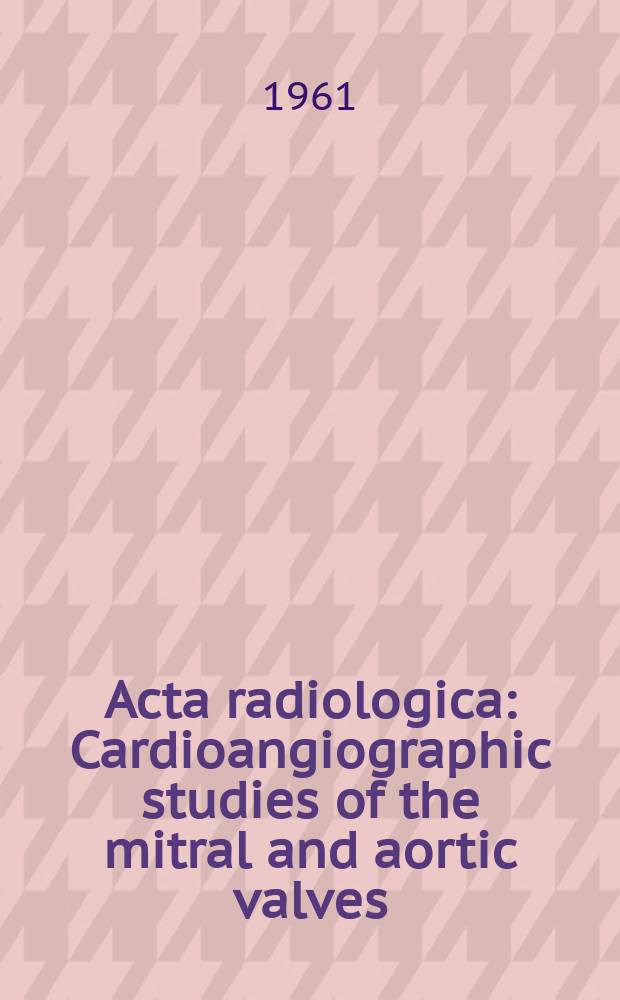 Acta radiologica : Cardioangiographic studies of the mitral and aortic valves