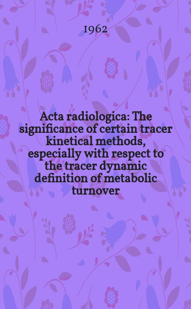 Acta radiologica : The significance of certain tracer kinetical methods, especially with respect to the tracer dynamic definition of metabolic turnover