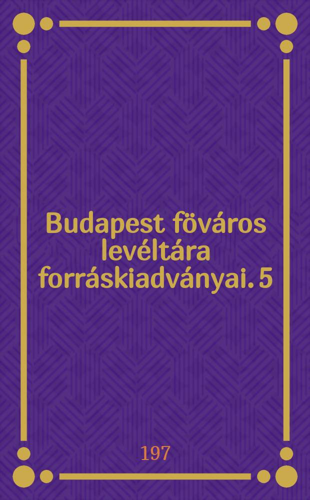 Budapest föváros levéltára forráskiadványai. 5 : Sources de passé de Budapest