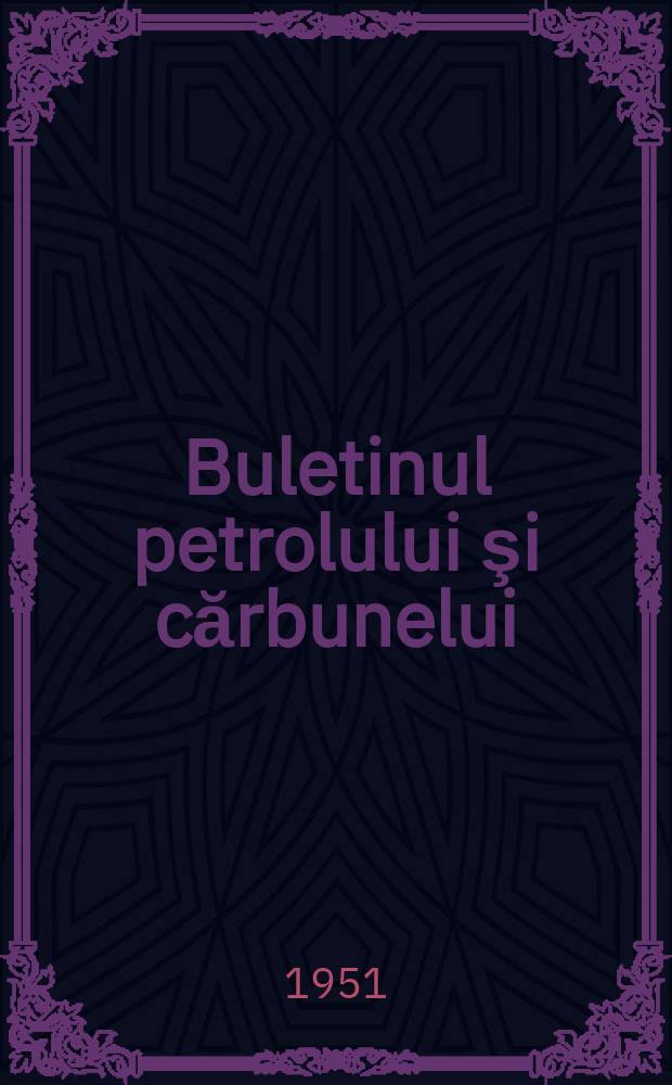 Buletinul petrolului şi cărbunelui : Ed. Ministerul industriei petrolului şi industriei cărbunelui şi Uniunea sindicatelor petrol, mine şi gaz - metan