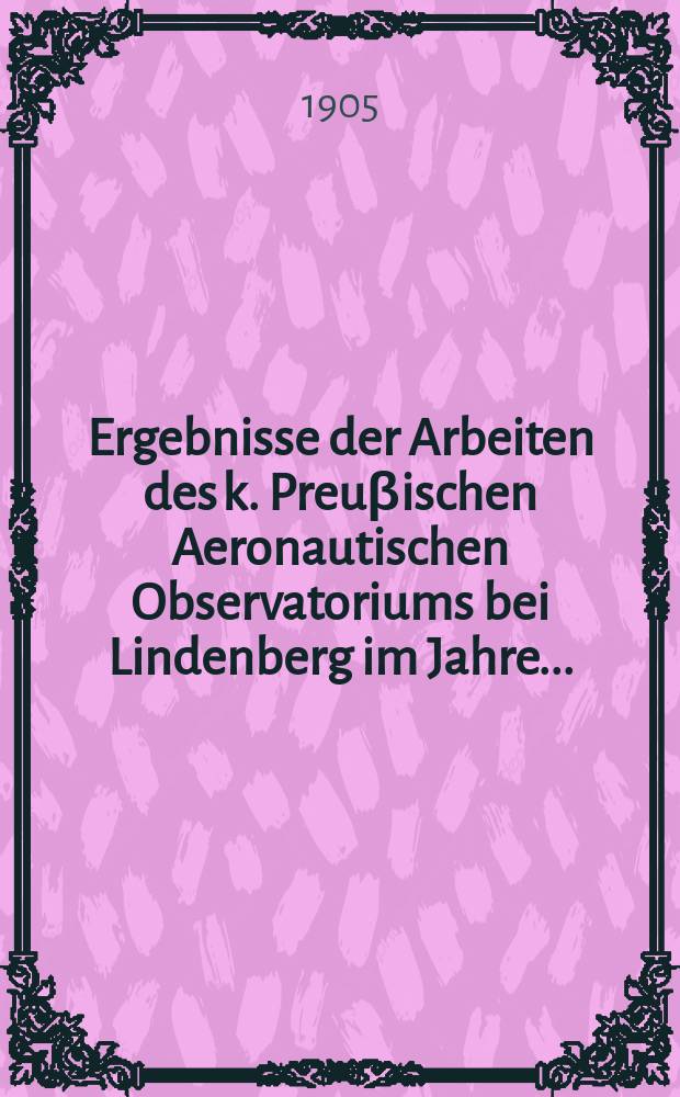Ergebnisse der Arbeiten des k. Preuβischen Aeronautischen Observatoriums bei Lindenberg im Jahre ...