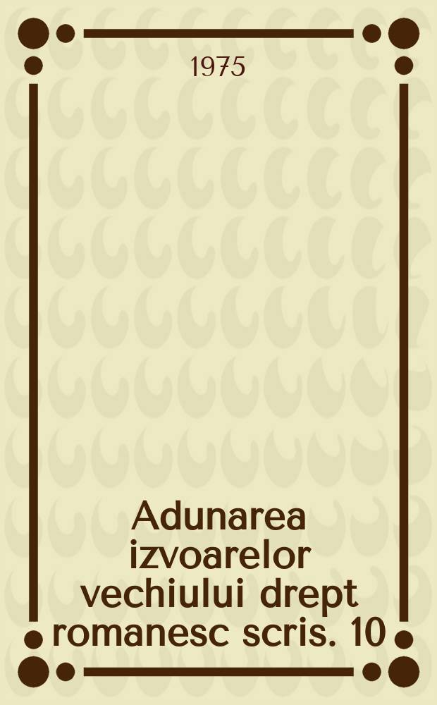 Adunarea izvoarelor vechiului drept romanesc scris. 10 : Legislaţia urbană a ţării rom&acirc;neşti (1765-1782)