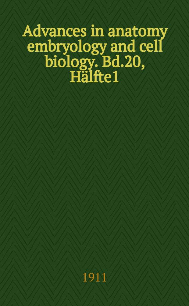 Advances in anatomy embryology and cell biology. Bd.20, H&auml;lfte1 : 1911