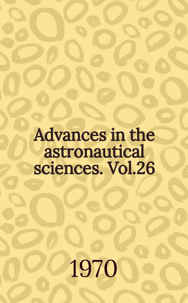Advances in the astronautical sciences. Vol.26 : Planning challenges of the 70’s in space