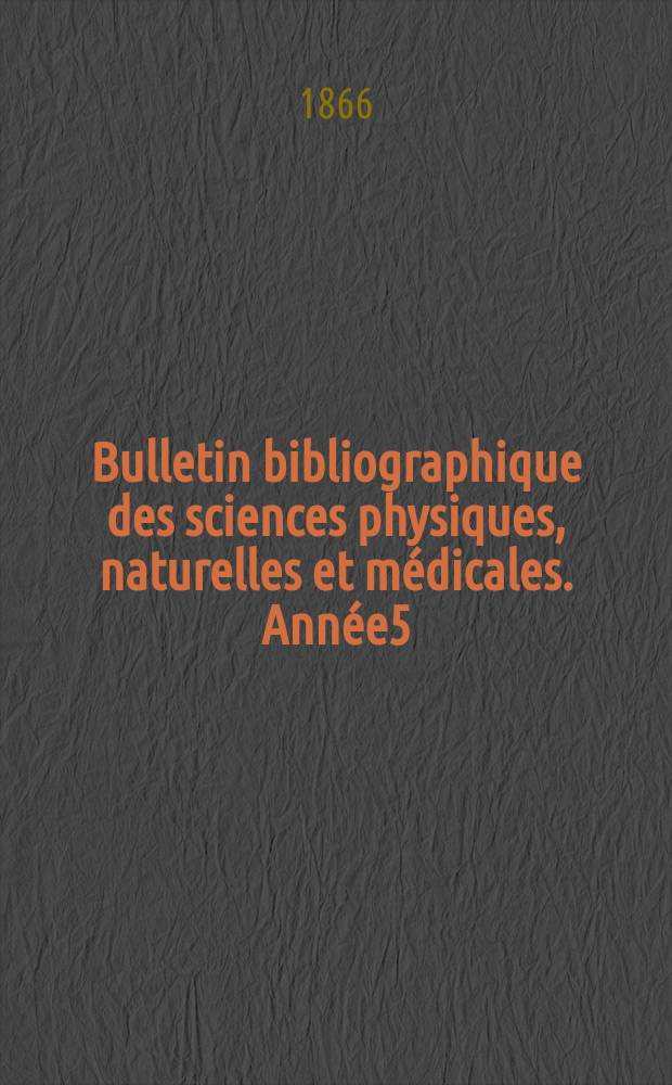Bulletin bibliographique des sciences physiques, naturelles et médicales. Année5/6 : 1864/1865