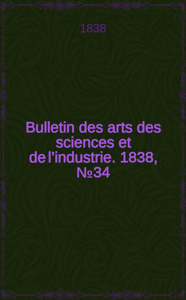 Bulletin des arts des sciences et de l’industrie. 1838, №34