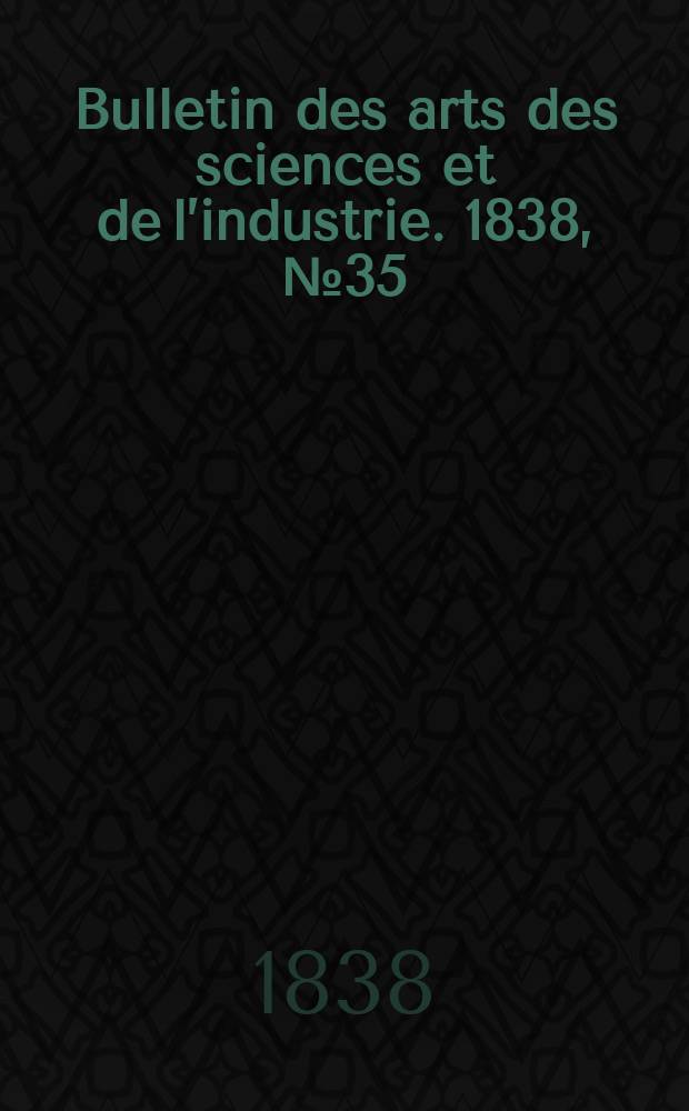 Bulletin des arts des sciences et de l&rsquo;industrie. 1838, №35