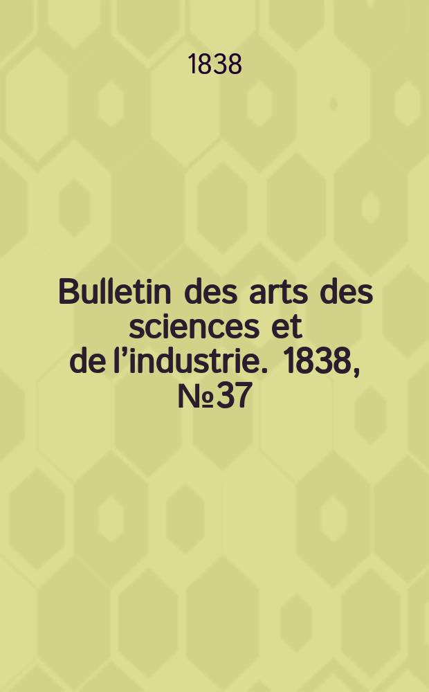 Bulletin des arts des sciences et de l’industrie. 1838, №37