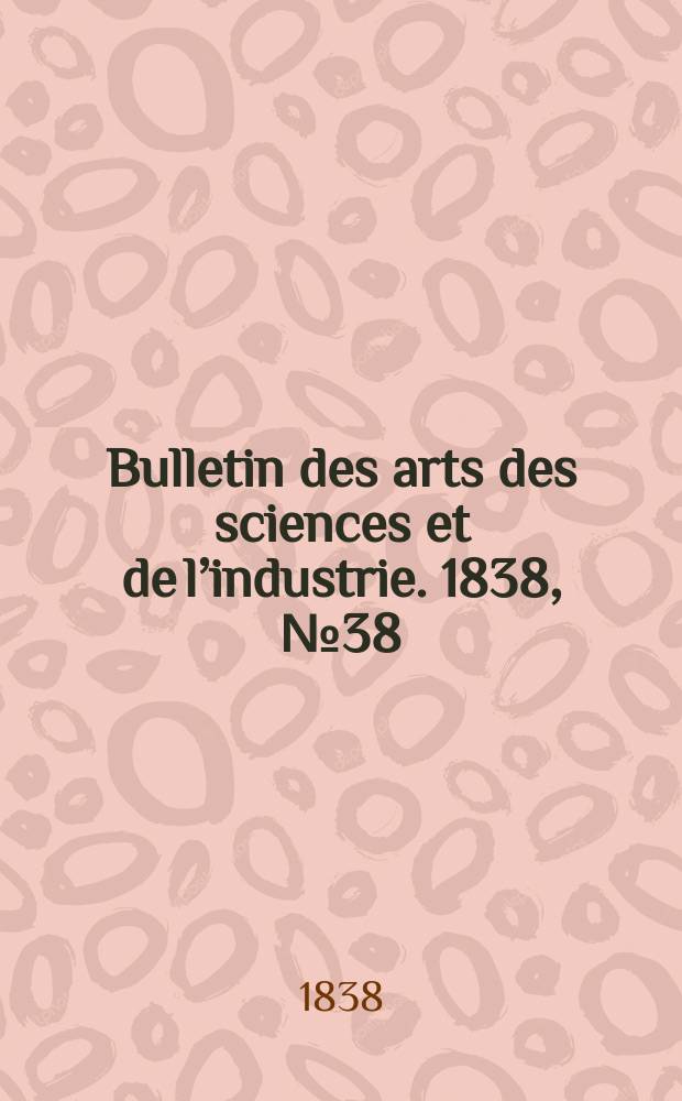 Bulletin des arts des sciences et de l’industrie. 1838, №38