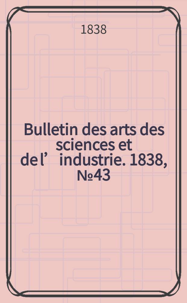 Bulletin des arts des sciences et de l’industrie. 1838, №43