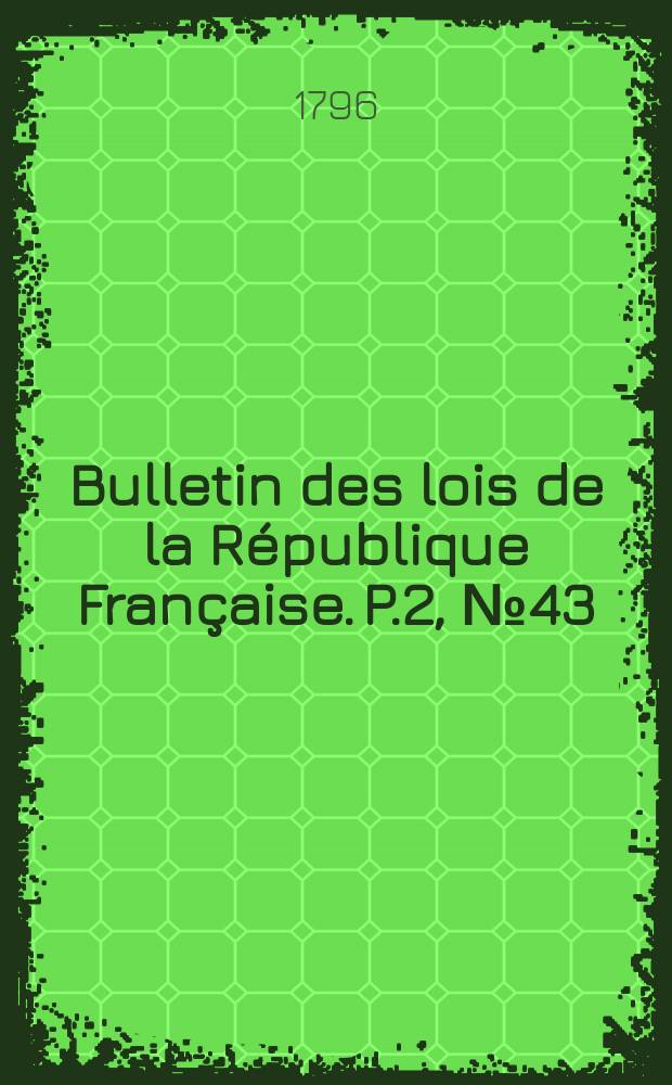 Bulletin des lois de la R&eacute;publique Fran&ccedil;aise. P.2, №43