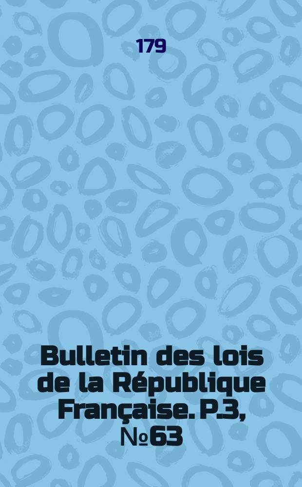 Bulletin des lois de la R&eacute;publique Fran&ccedil;aise. P.3, №63