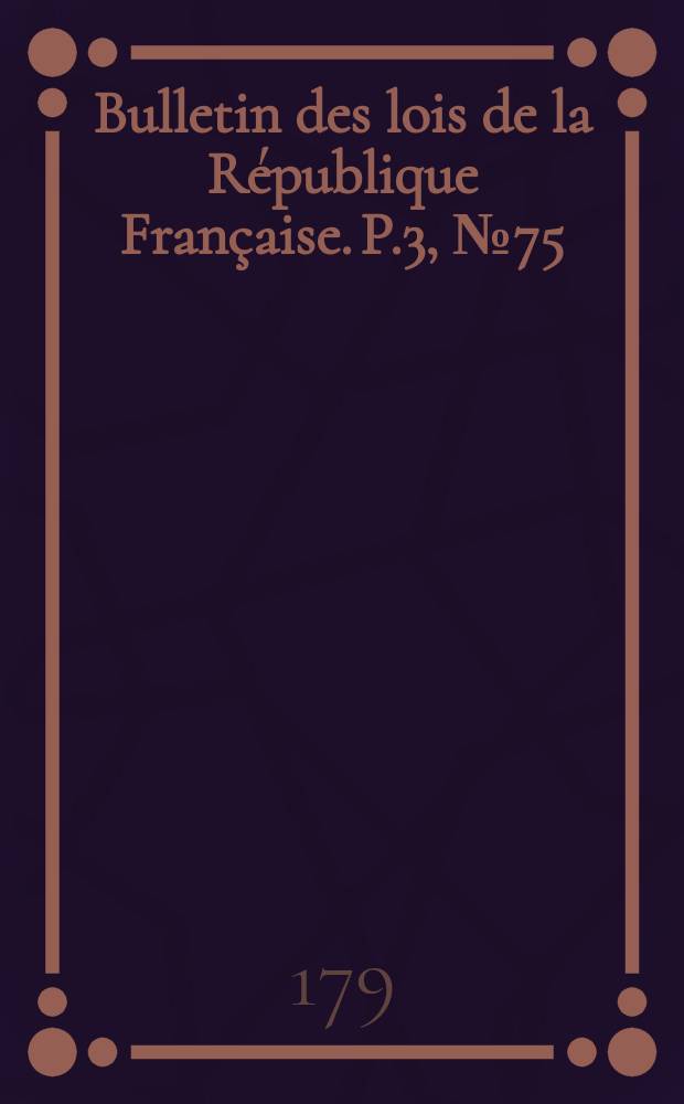 Bulletin des lois de la R&eacute;publique Fran&ccedil;aise. P.3, №75