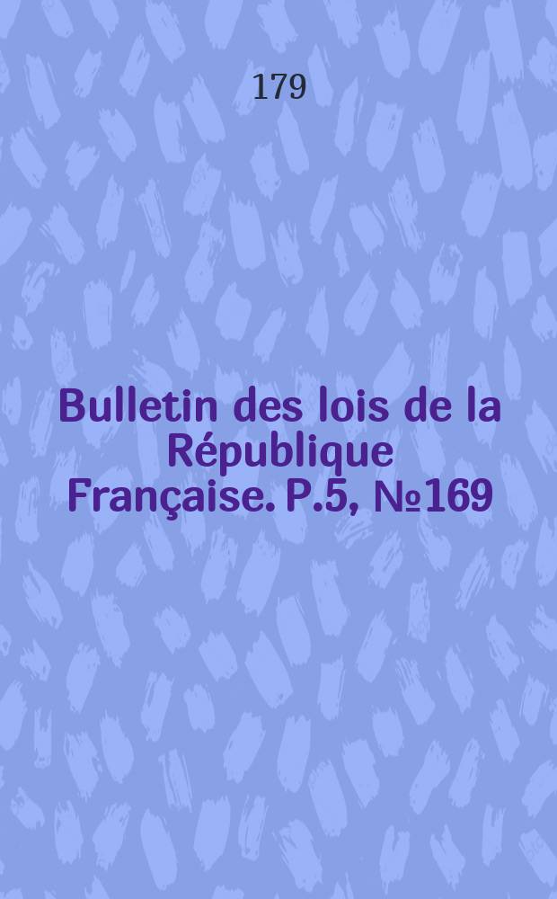 Bulletin des lois de la R&eacute;publique Fran&ccedil;aise. P.5, №169