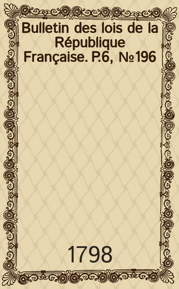 Bulletin des lois de la République Française. P.6, №196
