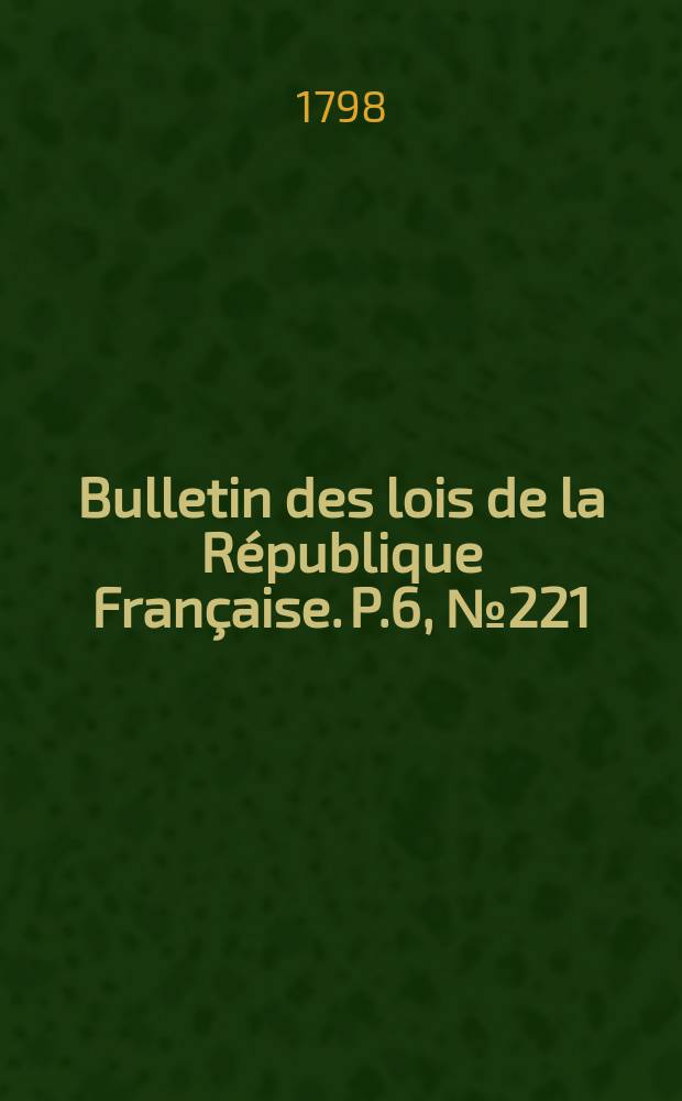 Bulletin des lois de la R&eacute;publique Fran&ccedil;aise. P.6, №221