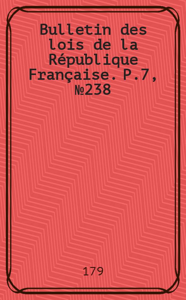 Bulletin des lois de la République Française. P.7, №238