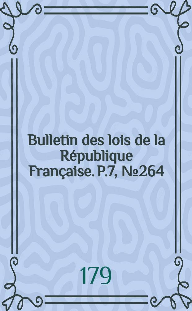 Bulletin des lois de la R&eacute;publique Fran&ccedil;aise. P.7, №264