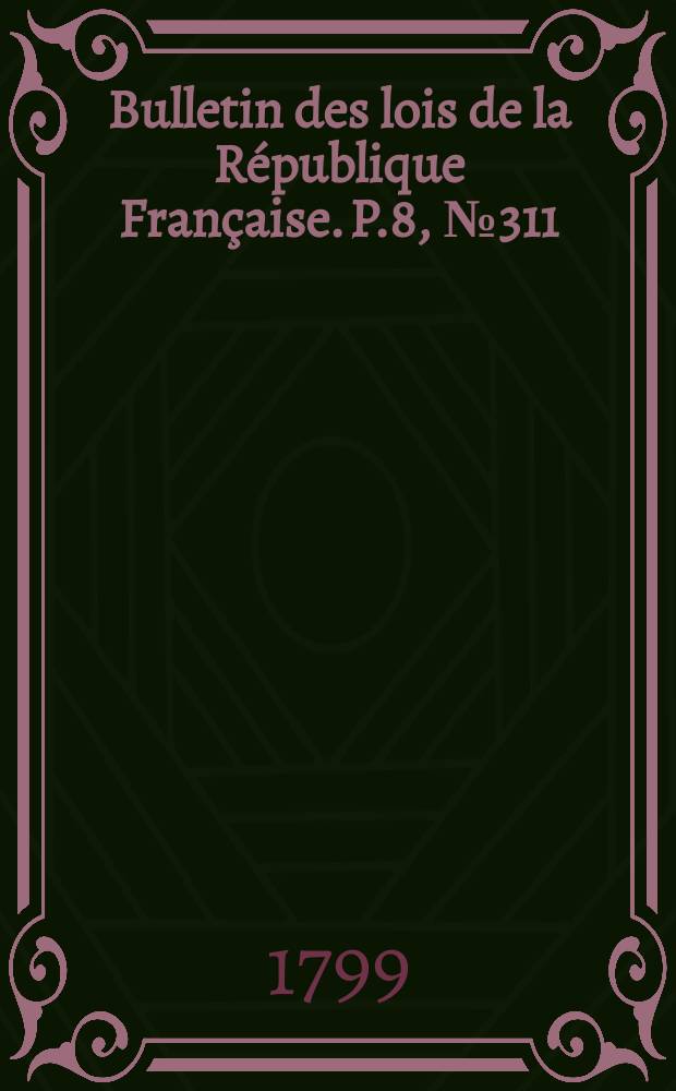 Bulletin des lois de la R&eacute;publique Fran&ccedil;aise. P.8, №311