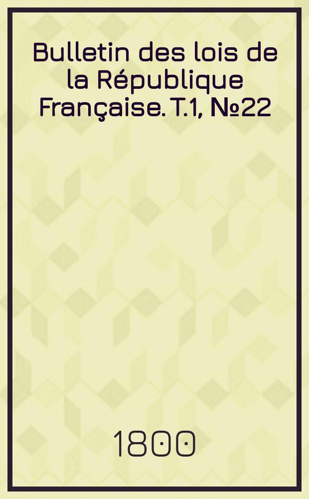 Bulletin des lois de la R&eacute;publique Fran&ccedil;aise. T.1, №22