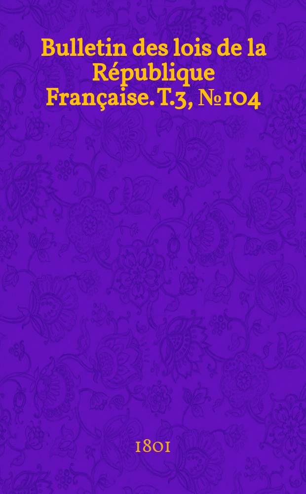 Bulletin des lois de la R&eacute;publique Fran&ccedil;aise. T.3, №104