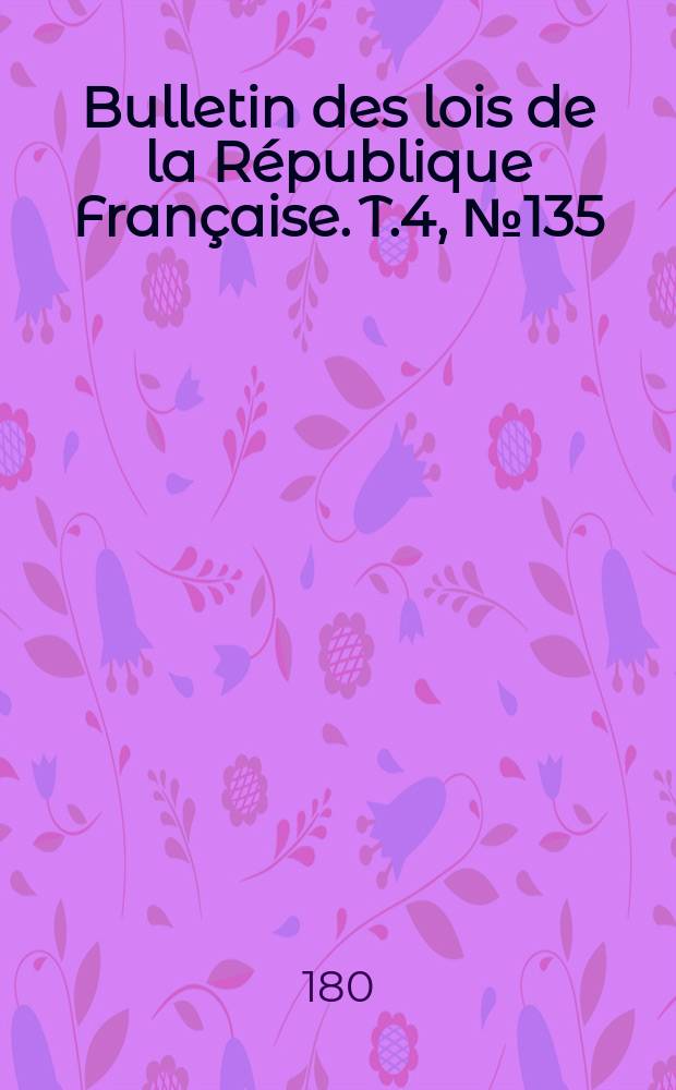 Bulletin des lois de la R&eacute;publique Fran&ccedil;aise. T.4, №135