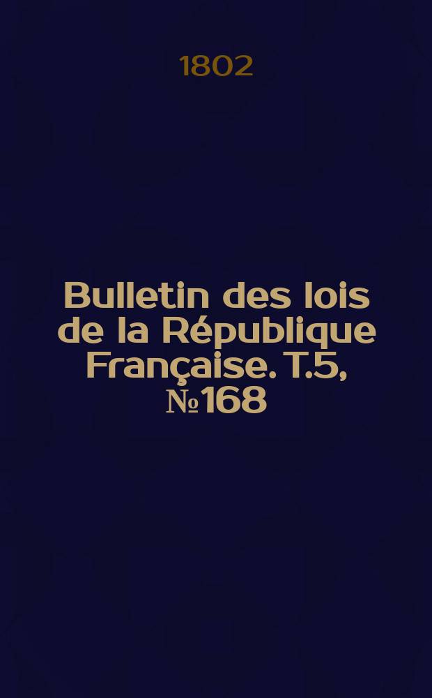 Bulletin des lois de la R&eacute;publique Fran&ccedil;aise. T.5, №168