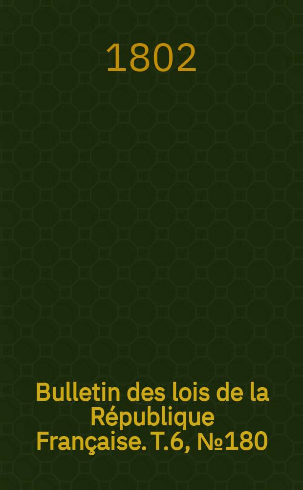 Bulletin des lois de la R&eacute;publique Fran&ccedil;aise. T.6, №180