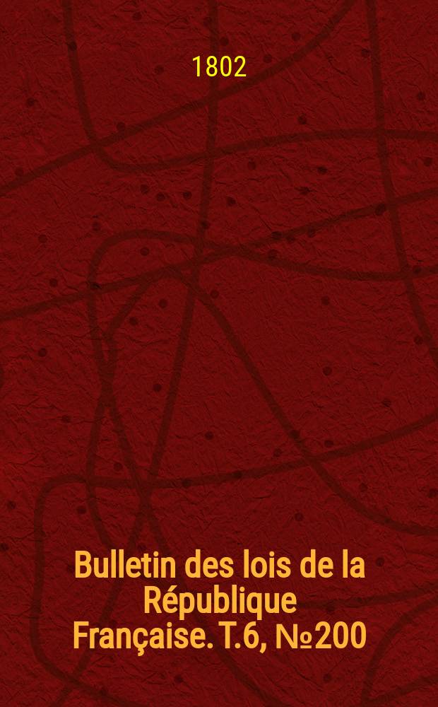Bulletin des lois de la R&eacute;publique Fran&ccedil;aise. T.6, №200