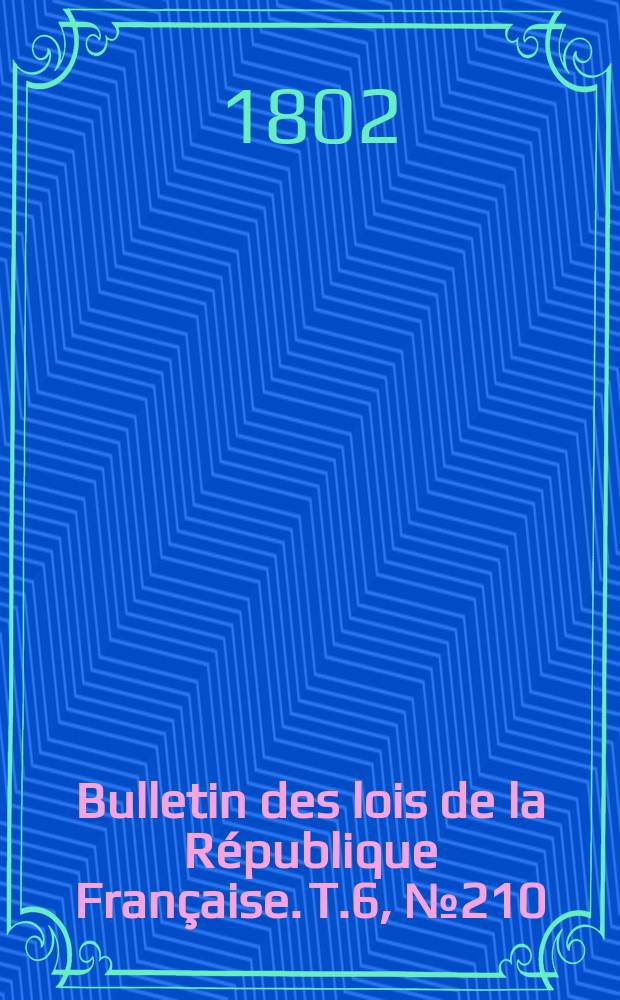 Bulletin des lois de la R&eacute;publique Fran&ccedil;aise. T.6, №210