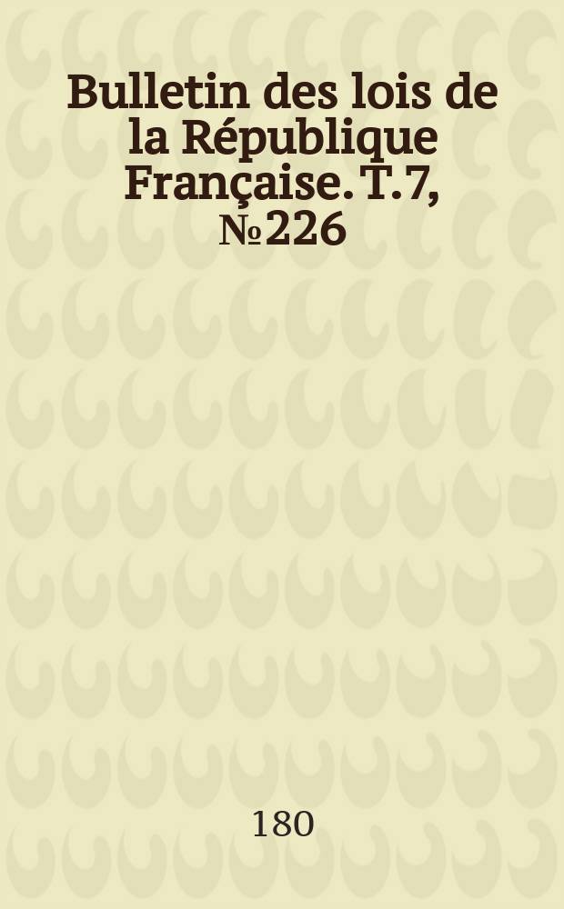Bulletin des lois de la R&eacute;publique Fran&ccedil;aise. T.7, №226