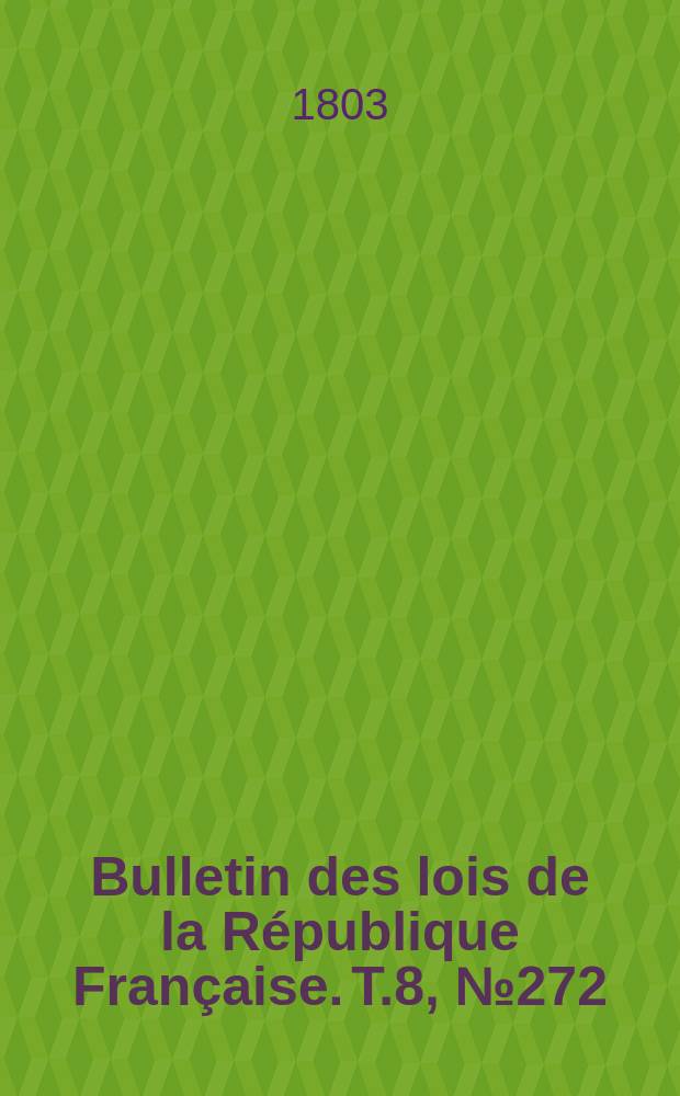 Bulletin des lois de la R&eacute;publique Fran&ccedil;aise. T.8, №272