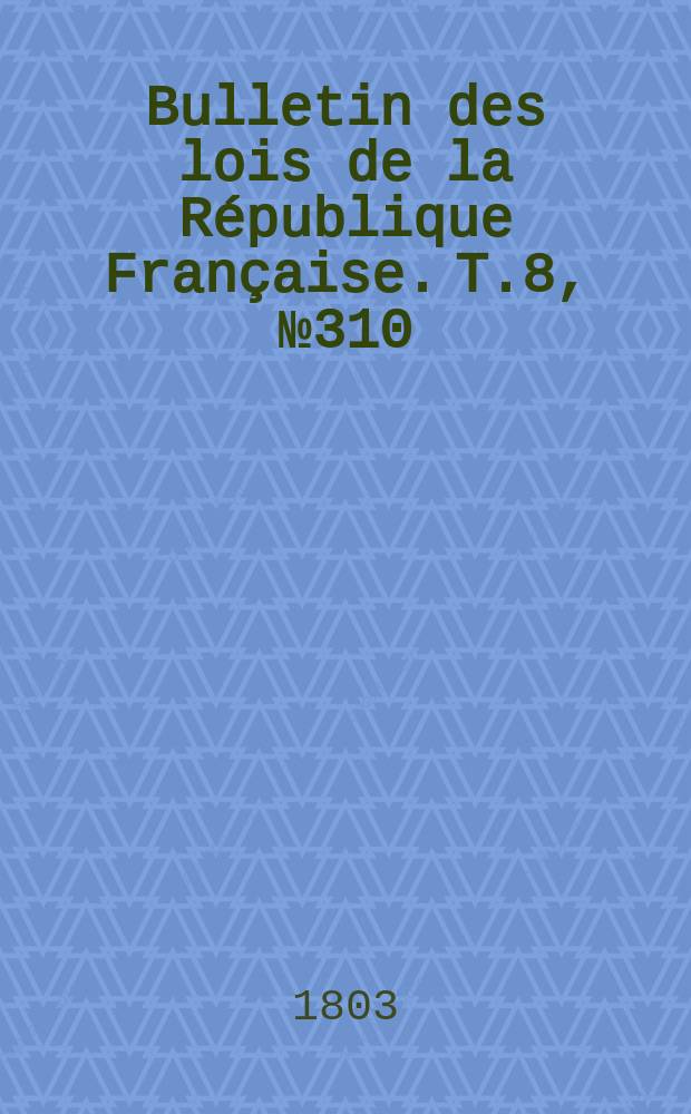Bulletin des lois de la R&eacute;publique Fran&ccedil;aise. T.8, №310