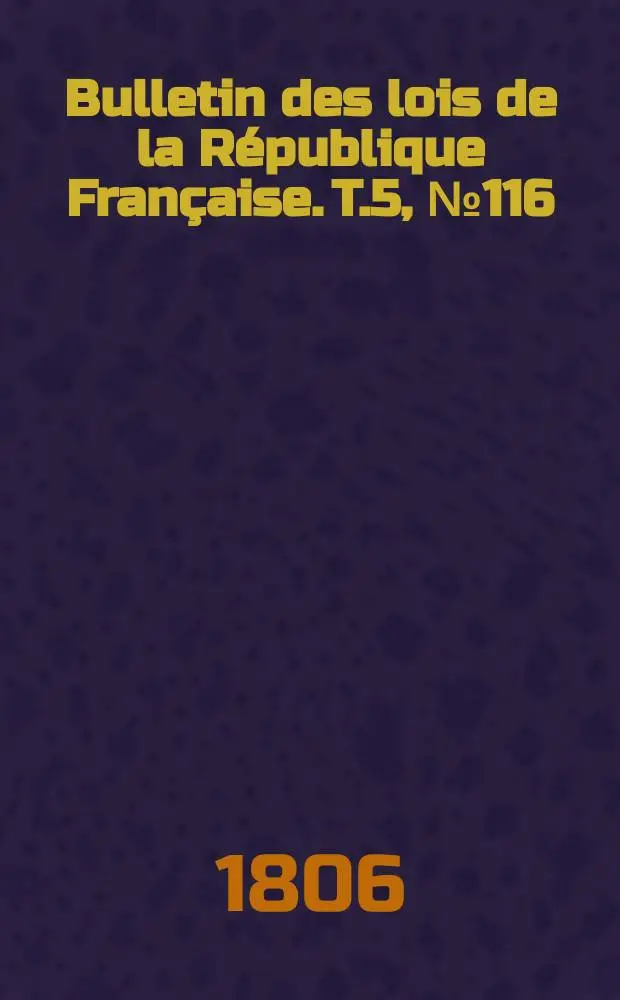 Bulletin des lois de la R&eacute;publique Fran&ccedil;aise. T.5, №116