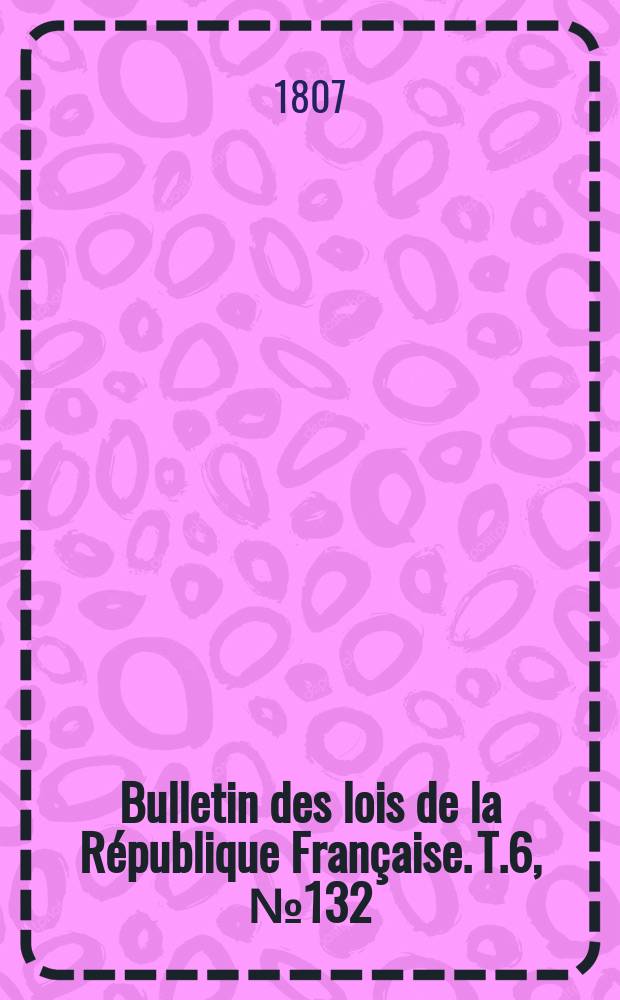 Bulletin des lois de la République Française. T.6, №132