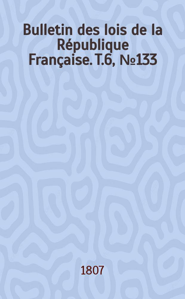 Bulletin des lois de la R&eacute;publique Fran&ccedil;aise. T.6, №133