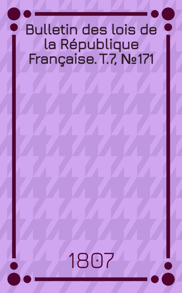 Bulletin des lois de la R&eacute;publique Fran&ccedil;aise. T.7, №171