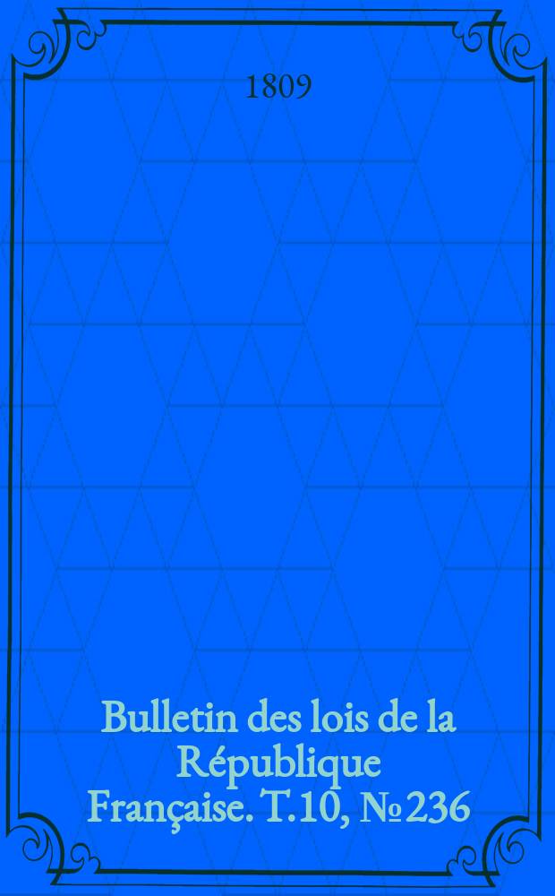 Bulletin des lois de la R&eacute;publique Fran&ccedil;aise. T.10, №236