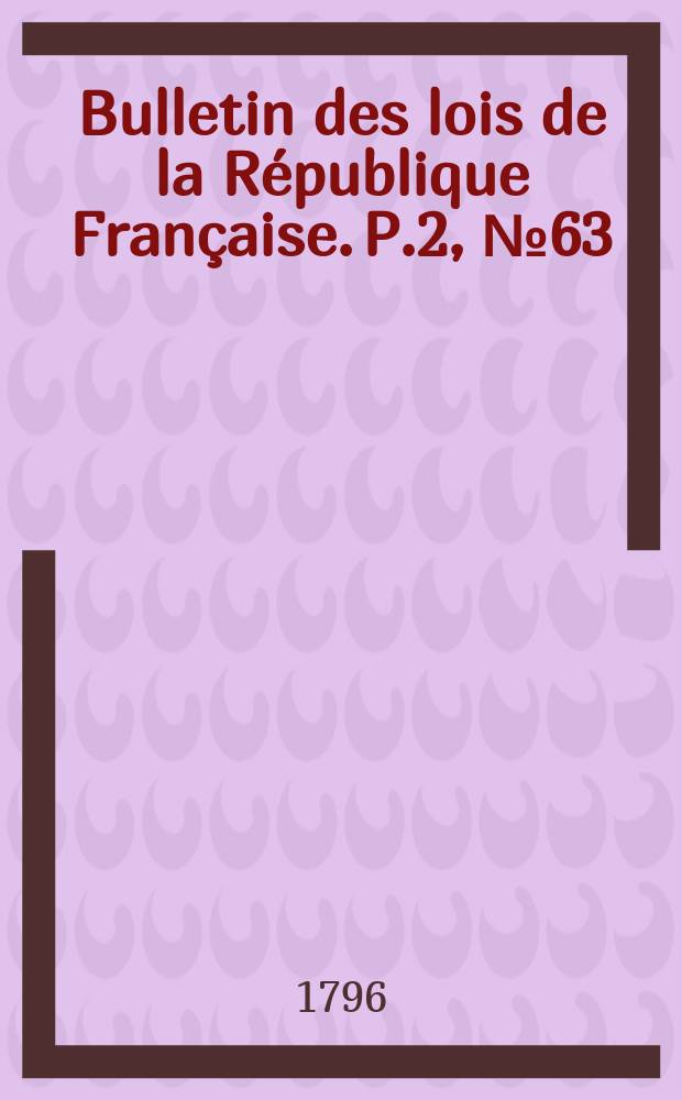 Bulletin des lois de la R&eacute;publique Fran&ccedil;aise. P.2, №63
