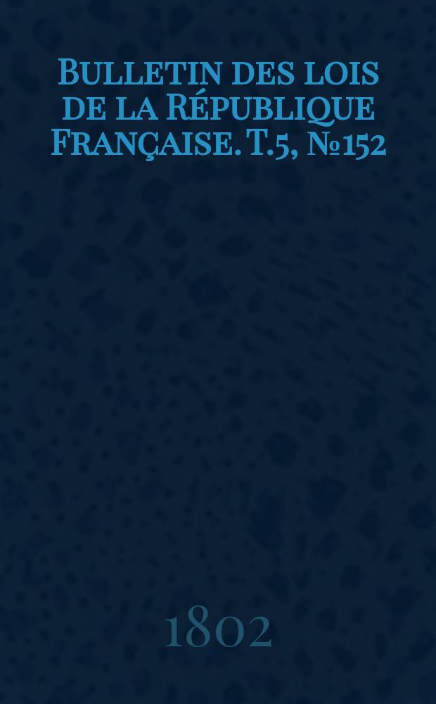 Bulletin des lois de la République Française. T.5, №152