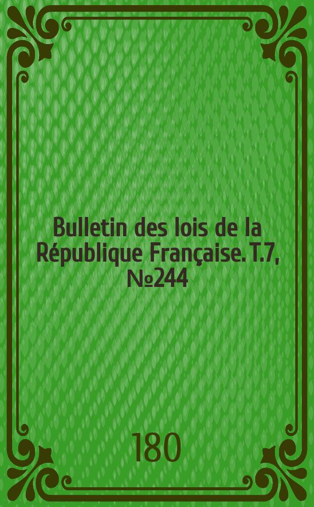 Bulletin des lois de la R&eacute;publique Fran&ccedil;aise. T.7, №244
