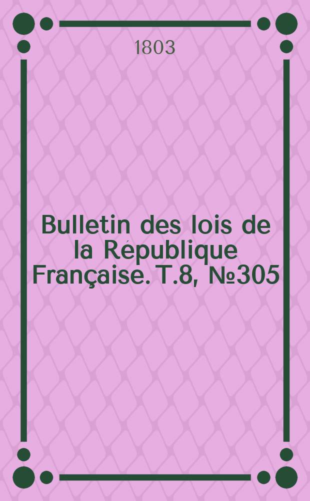 Bulletin des lois de la R&eacute;publique Fran&ccedil;aise. T.8, №305
