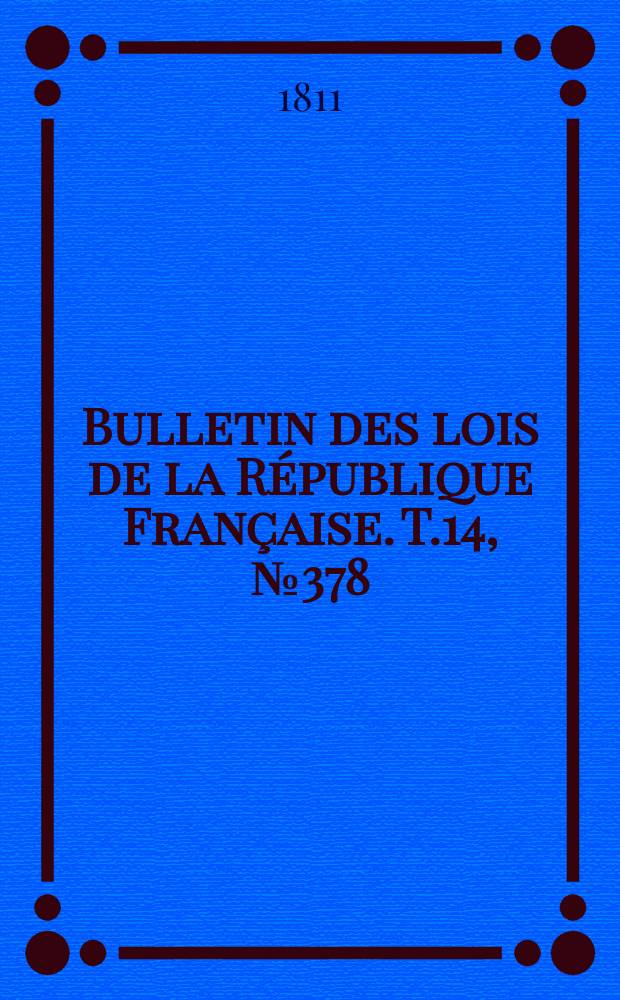 Bulletin des lois de la R&eacute;publique Fran&ccedil;aise. T.14, №378