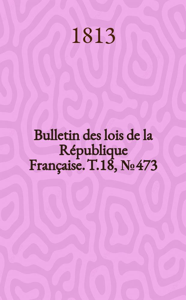 Bulletin des lois de la République Française. T.18, №473