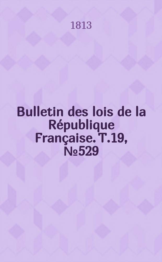Bulletin des lois de la R&eacute;publique Fran&ccedil;aise. T.19, №529