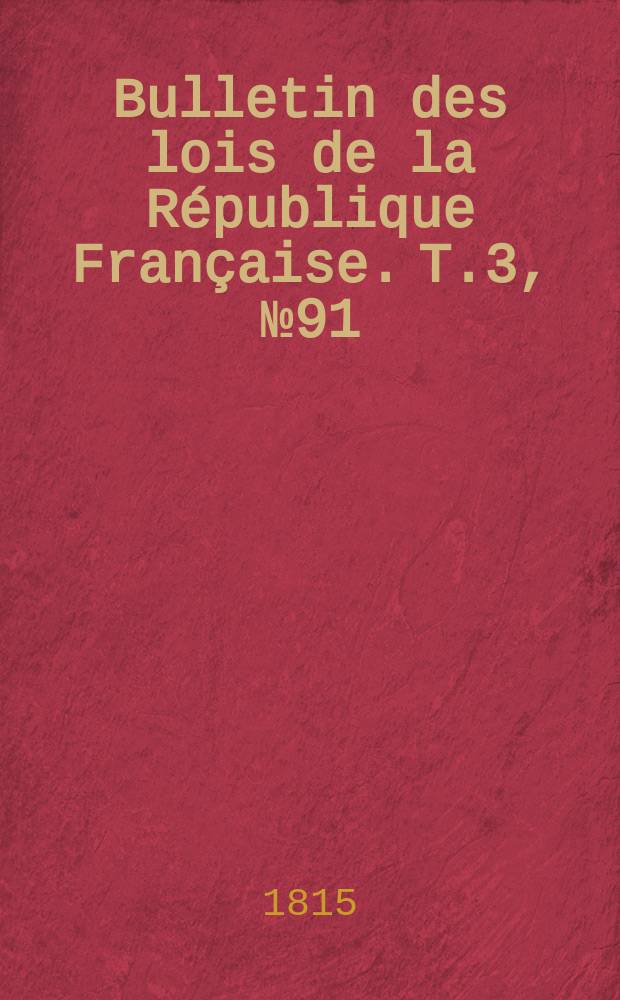 Bulletin des lois de la R&eacute;publique Fran&ccedil;aise. T.3, №91