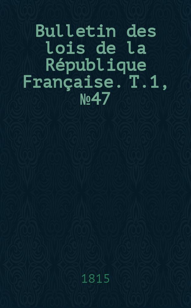 Bulletin des lois de la R&eacute;publique Fran&ccedil;aise. T.1, №47
