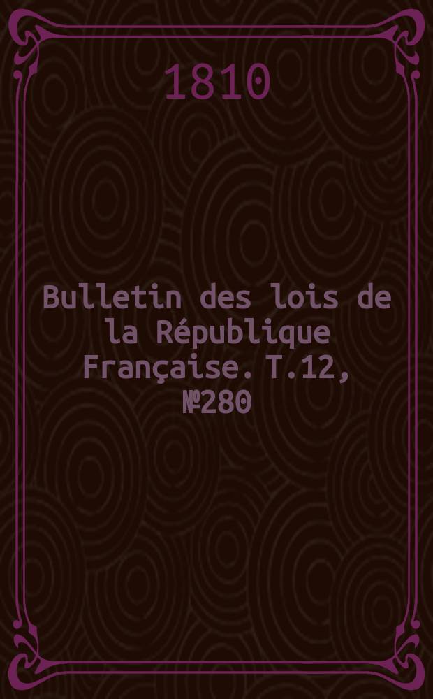 Bulletin des lois de la R&eacute;publique Fran&ccedil;aise. T.12, №280