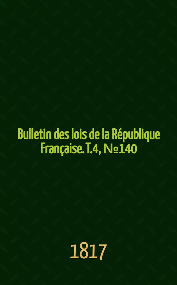 Bulletin des lois de la R&eacute;publique Fran&ccedil;aise. T.4, №140