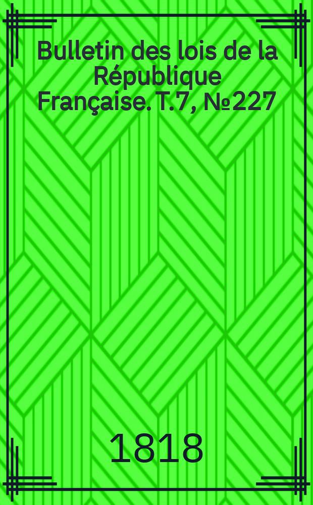 Bulletin des lois de la République Française. T.7, №227
